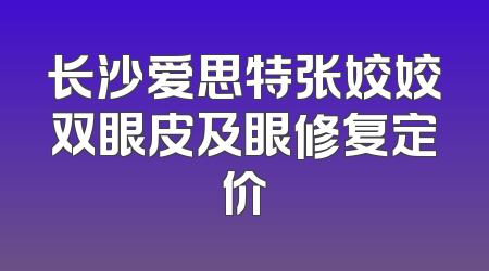 长沙爱思特张姣姣双眼皮及眼修复定价