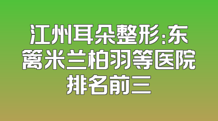 江州耳朵整形：东篱米兰柏羽等医院排名前三
