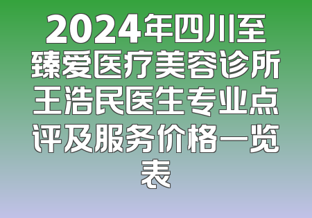 2024年四川至臻爱医疗美容诊所王浩民医生专业点评及服务价格一览表