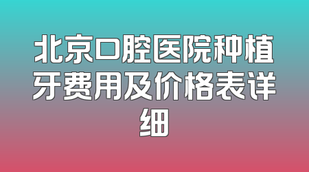 北京口腔医院种植牙费用及价格表详细