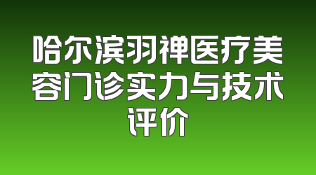 哈尔滨羽禅医疗美容门诊实力与技术评价