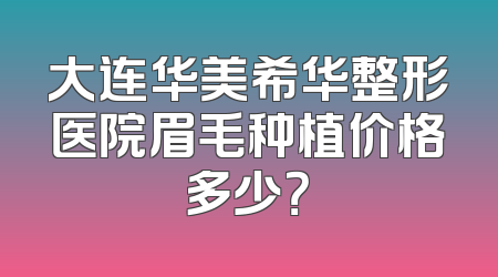 大连华美希华整形医院眉毛种植价格多少？