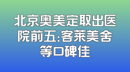 北京奥美定取出医院前五：客莱美舍等口碑佳