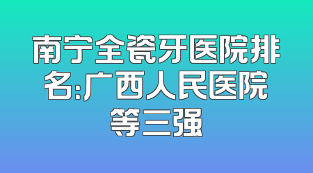 南宁全瓷牙医院排名：广西人民医院等三强