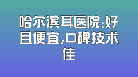 哈尔滨耳医院：好且便宜，口碑技术佳