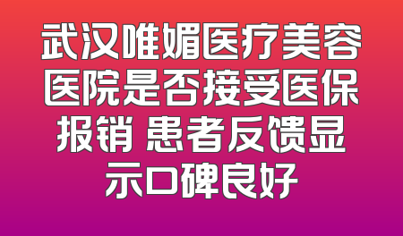 武汉唯媚医疗美容医院是否接受医保报销 患者反馈显示口碑良好