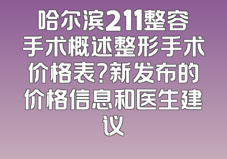 哈尔滨211整容手术概述整形手术价格表？新发布的价格信息和医生建议