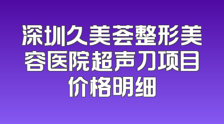 深圳久美荟整形美容医院超声刀项目价格明细