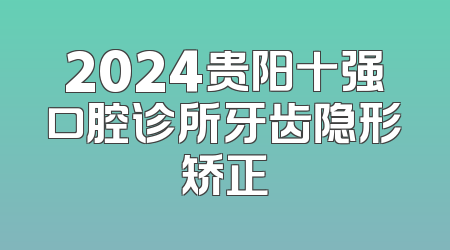 2024贵阳十强口腔诊所牙齿隐形矫正
