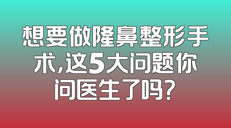想要做隆鼻整形手术，这5大问题你问医生了吗？