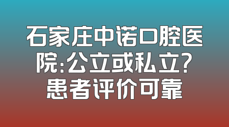 石家庄中诺口腔医院：公立或私立？患者评价可靠