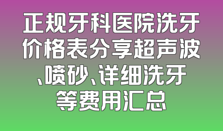正规牙科医院洗牙价格表分享超声波、喷砂、详细洗牙等费用汇总