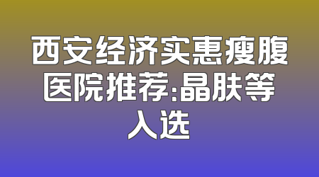 西安经济实惠瘦腹医院推荐：晶肤等入选
