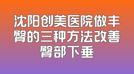 沈阳创美医院做丰臀的三种方法改善臀部下垂