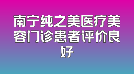 南宁纯之美医疗美容门诊患者评价良好