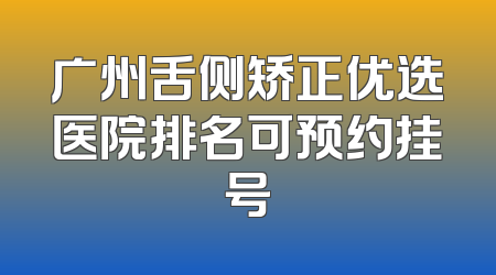 广州舌侧矫正优选医院排名可预约挂号
