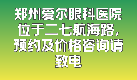 郑州爱尔眼科医院位于二七航海路，预约及价格咨询请致电