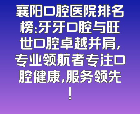 襄阳口腔医院排名榜：牙牙口腔与旺世口腔卓越并肩，专业领航者专注口腔健康，服务领先！