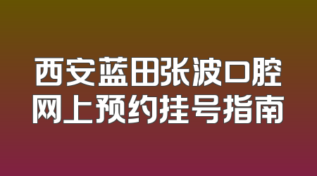 西安蓝田张波口腔网上预约挂号指南