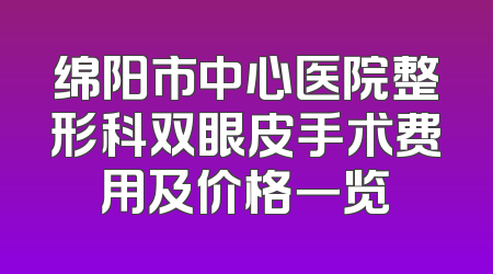 绵阳市中心医院整形科双眼皮手术费用及价格一览