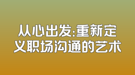 从心出发：重新定义职场沟通的艺术