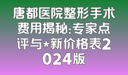 唐都医院整形手术费用揭秘：专家点评与*新价格表2024版