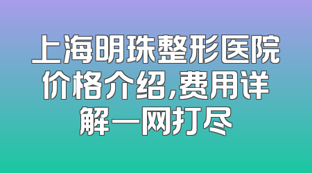 上海明珠整形医院价格介绍，费用详解一网打尽
