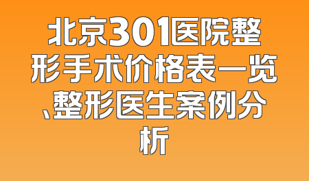 北京301医院整形手术价格表一览、整形医生案例分析