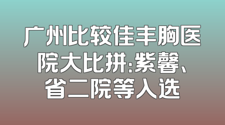 广州比较佳丰胸医院大比拼：紫馨、省二院等入选