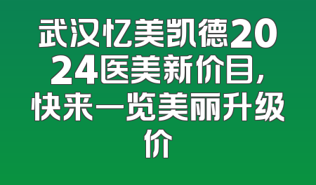 武汉忆美凯德2024医美新价目，快来一览美丽升级价