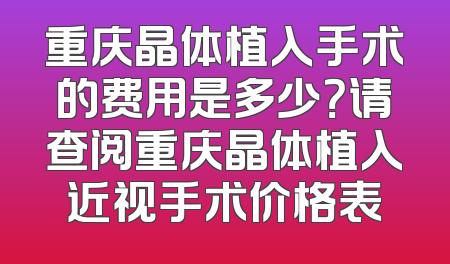 重庆晶体植入手术的费用是多少？请查阅重庆晶体植入近视手术价格表