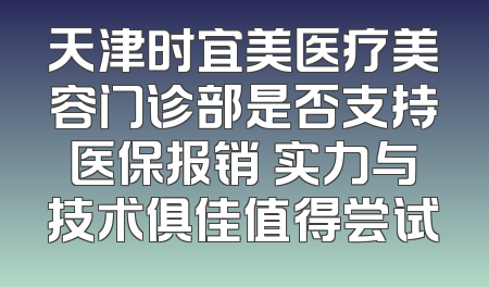 天津时宜美医疗美容门诊部是否支持医保报销 实力与技术俱佳值得尝试