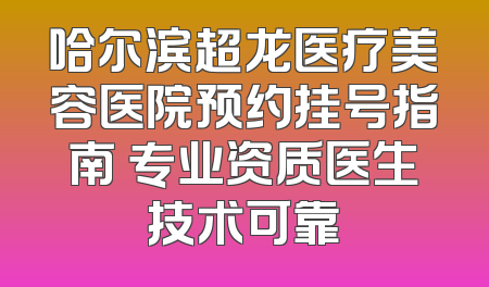 哈尔滨超龙医疗美容医院预约挂号指南 专业资质医生技术可靠