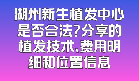湖州新生植发中心是否合法？分享的植发技术、费用明细和位置信息