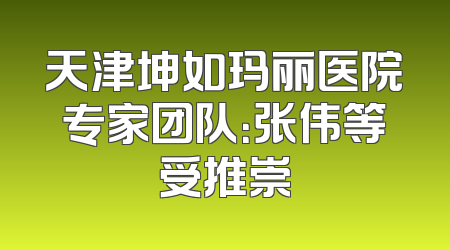 天津坤如玛丽医院专家团队：张伟等受推崇