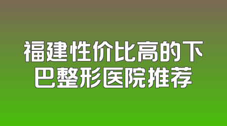 福建性价比高的下巴整形医院推荐