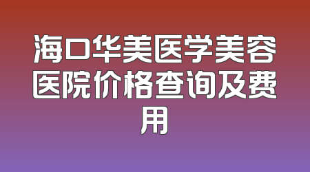 海口华美医学美容医院价格查询及费用