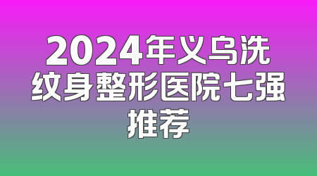 2024年义乌洗纹身整形医院七强推荐