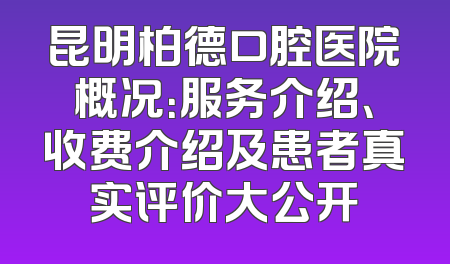 昆明柏德口腔医院概况：服务介绍、收费介绍及患者真实评价大公开