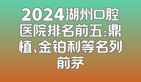 2024湖州口腔医院排名前五：鼎植、金铂利等名列前茅