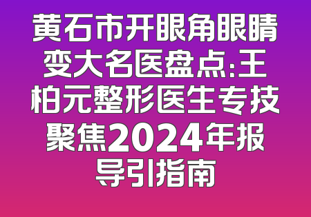 黄石市开眼角眼睛变大名医盘点：王柏元整形医生专技聚焦2024年报导引指南
