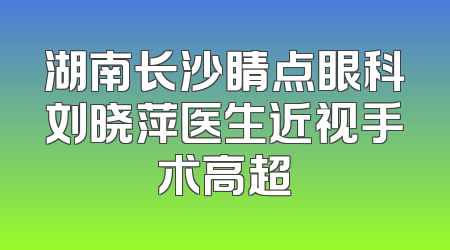 湖南长沙睛点眼科刘晓萍医生近视手术高超