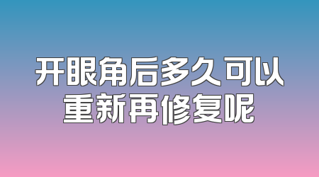 开眼角后多久可以重新再修复呢