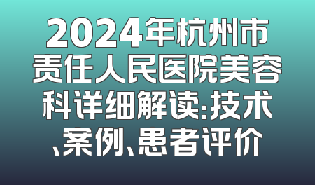 2024年杭州市责任人民医院美容科详细解读：技术、案例、患者评价