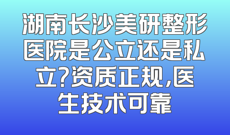 湖南长沙美研整形医院是公立还是私立？资质正规，医生技术可靠