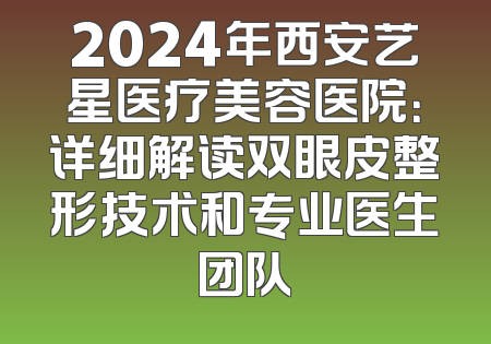 2024年西安艺星医疗美容医院：详细解读双眼皮整形技术和专业医生团队