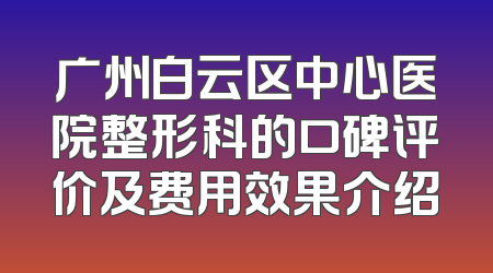 广州白云区中心医院整形科的口碑评价及费用效果介绍
