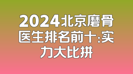 2024北京磨骨医生排名前十：实力大比拼