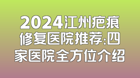 2024江州疤痕修复医院推荐：四家医院全方位介绍