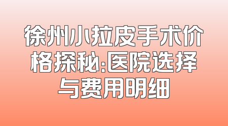 徐州小拉皮手术价格探秘：医院选择与费用明细